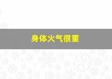 身体火气很重