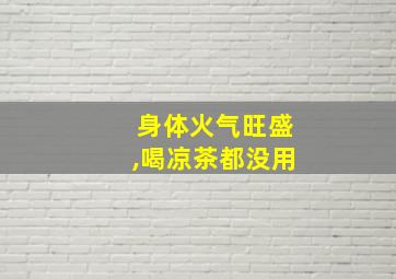 身体火气旺盛,喝凉茶都没用