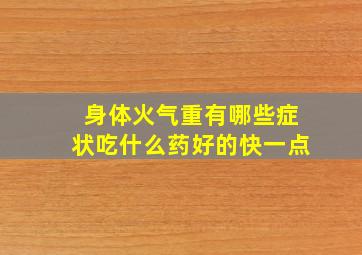 身体火气重有哪些症状吃什么药好的快一点