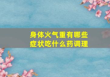 身体火气重有哪些症状吃什么药调理