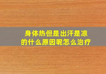 身体热但是出汗是凉的什么原因呢怎么治疗