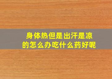 身体热但是出汗是凉的怎么办吃什么药好呢