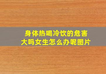 身体热喝冷饮的危害大吗女生怎么办呢图片