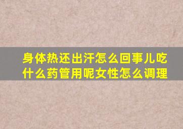 身体热还出汗怎么回事儿吃什么药管用呢女性怎么调理