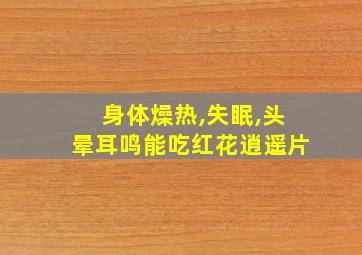 身体燥热,失眠,头晕耳鸣能吃红花逍遥片