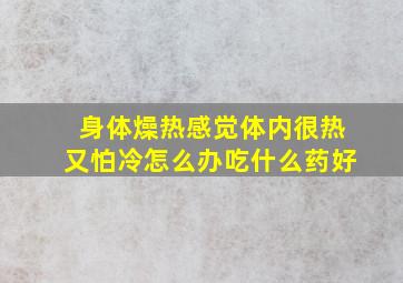 身体燥热感觉体内很热又怕冷怎么办吃什么药好