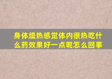 身体燥热感觉体内很热吃什么药效果好一点呢怎么回事