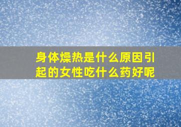 身体燥热是什么原因引起的女性吃什么药好呢