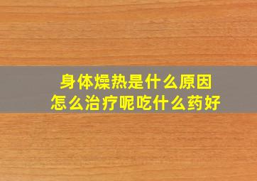 身体燥热是什么原因怎么治疗呢吃什么药好