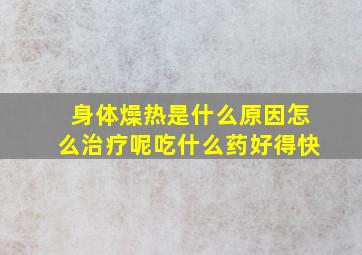 身体燥热是什么原因怎么治疗呢吃什么药好得快