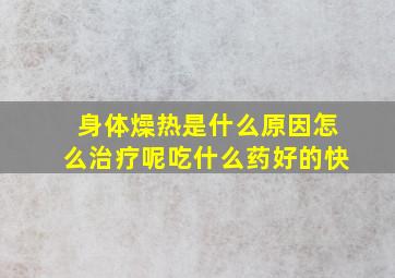 身体燥热是什么原因怎么治疗呢吃什么药好的快