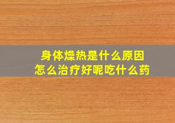 身体燥热是什么原因怎么治疗好呢吃什么药