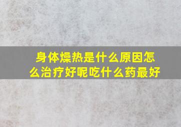 身体燥热是什么原因怎么治疗好呢吃什么药最好