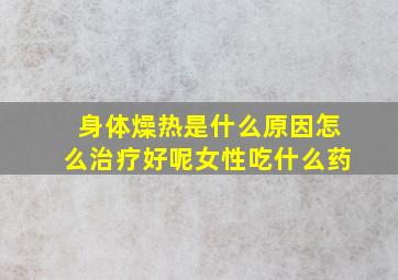 身体燥热是什么原因怎么治疗好呢女性吃什么药