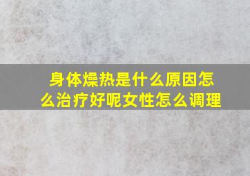 身体燥热是什么原因怎么治疗好呢女性怎么调理