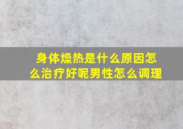 身体燥热是什么原因怎么治疗好呢男性怎么调理