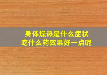 身体燥热是什么症状吃什么药效果好一点呢