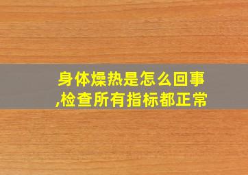 身体燥热是怎么回事,检查所有指标都正常