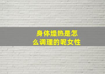 身体燥热是怎么调理的呢女性