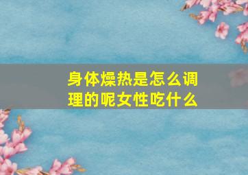 身体燥热是怎么调理的呢女性吃什么