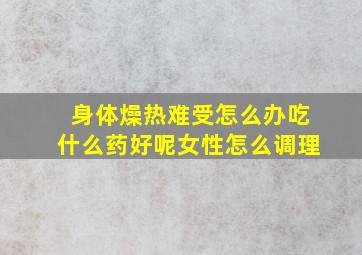 身体燥热难受怎么办吃什么药好呢女性怎么调理