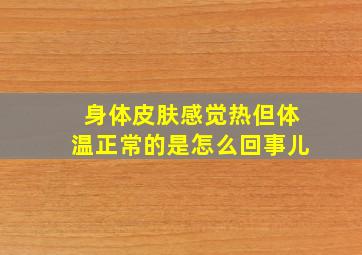 身体皮肤感觉热但体温正常的是怎么回事儿