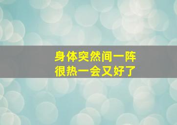 身体突然间一阵很热一会又好了