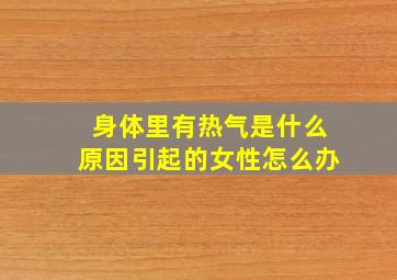 身体里有热气是什么原因引起的女性怎么办