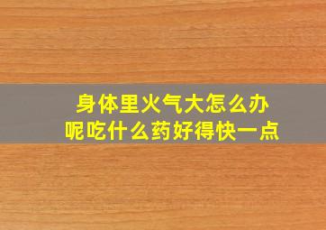 身体里火气大怎么办呢吃什么药好得快一点