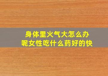 身体里火气大怎么办呢女性吃什么药好的快