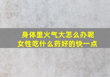 身体里火气大怎么办呢女性吃什么药好的快一点