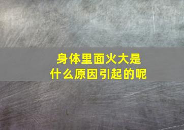 身体里面火大是什么原因引起的呢