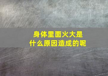 身体里面火大是什么原因造成的呢