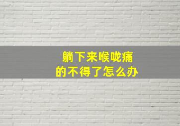 躺下来喉咙痛的不得了怎么办