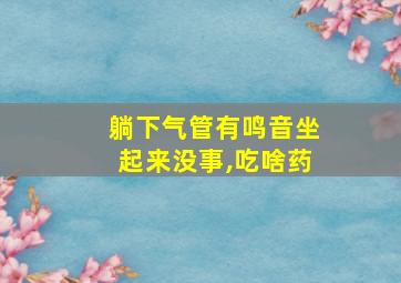 躺下气管有鸣音坐起来没事,吃啥药