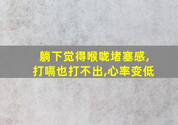 躺下觉得喉咙堵塞感,打嗝也打不出,心率变低