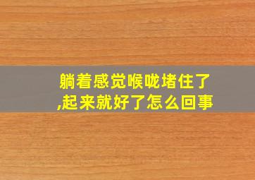 躺着感觉喉咙堵住了,起来就好了怎么回事