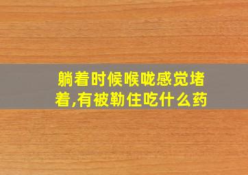 躺着时候喉咙感觉堵着,有被勒住吃什么药