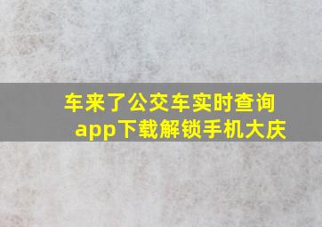 车来了公交车实时查询app下载解锁手机大庆