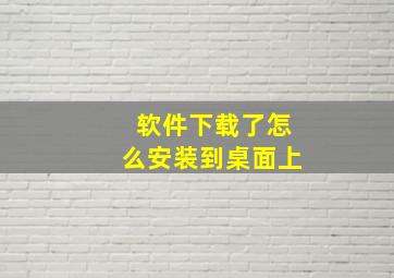 软件下载了怎么安装到桌面上