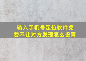 输入手机号定位软件免费不让对方发现怎么设置