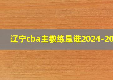 辽宁cba主教练是谁2024-2025