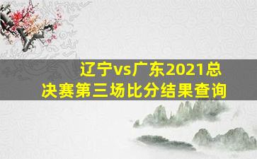 辽宁vs广东2021总决赛第三场比分结果查询