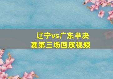 辽宁vs广东半决赛第三场回放视频