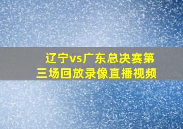 辽宁vs广东总决赛第三场回放录像直播视频