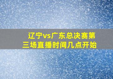 辽宁vs广东总决赛第三场直播时间几点开始