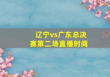 辽宁vs广东总决赛第二场直播时间