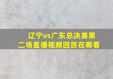 辽宁vs广东总决赛第二场直播视频回放在哪看