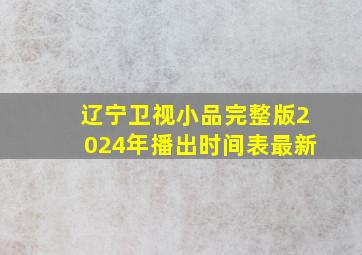 辽宁卫视小品完整版2024年播出时间表最新