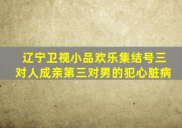 辽宁卫视小品欢乐集结号三对人成亲第三对男的犯心脏病